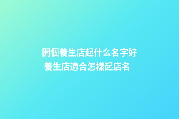 開個養生店起什么名字好 養生店適合怎樣起店名-第1張-店鋪起名-玄機派